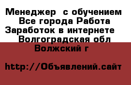 Менеджер (с обучением) - Все города Работа » Заработок в интернете   . Волгоградская обл.,Волжский г.